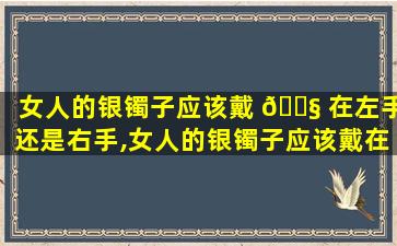 女人的银镯子应该戴 🐧 在左手还是右手,女人的银镯子应该戴在左手还是右手呢